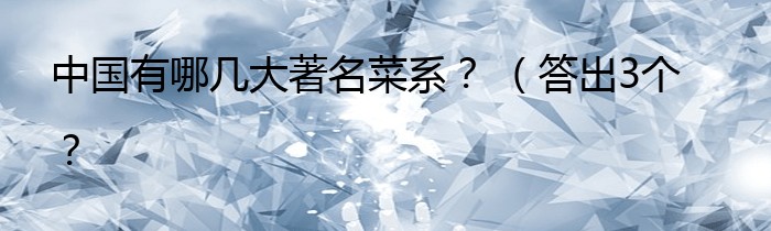 中国有哪几大著名菜系？ （答出3个？