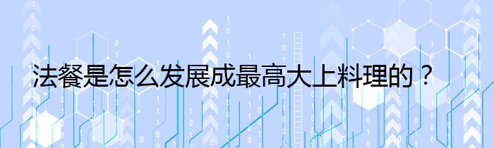 法餐是怎么发展成最高大上料理的？