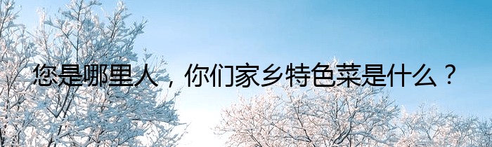 您是哪里人，你们家乡特色菜是什么？