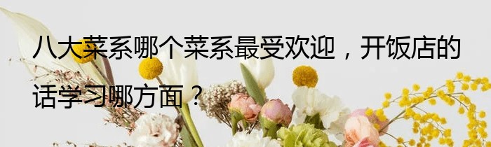 八大菜系哪个菜系最受欢迎，开饭店的话学习哪方面？