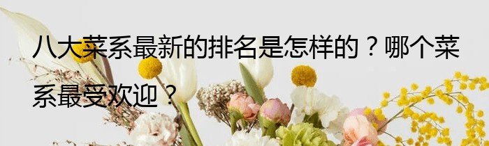 八大菜系最新的排名是怎样的？哪个菜系最受欢迎？