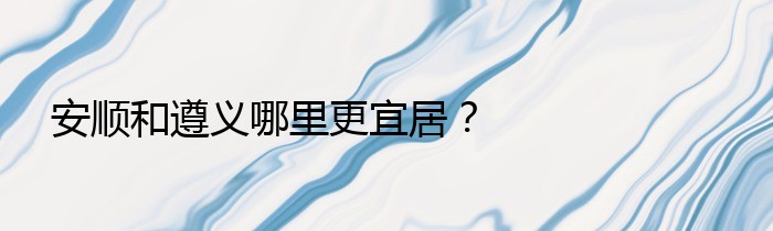 安顺和遵义哪里更宜居？