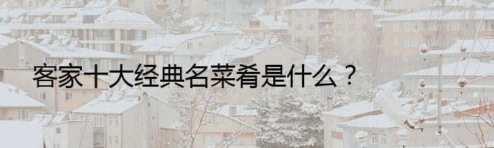 客家十大经典名菜肴是什么？