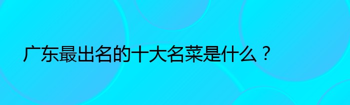 广东最出名的十大名菜是什么？