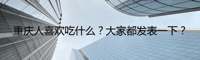 重庆人喜欢吃什么？大家都发表一下？