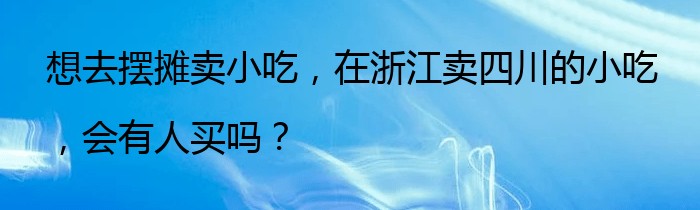 想去摆摊卖小吃，在浙江卖四川的小吃，会有人买吗？