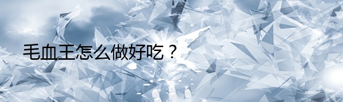 毛血王怎么做好吃？