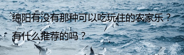 绵阳有没有那种可以吃玩住的农家乐？有什么推荐的吗？