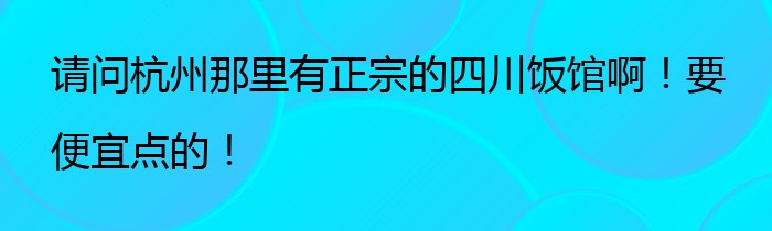 请问杭州那里有正宗的四川饭馆啊！要便宜点的！