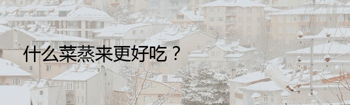 什么菜蒸来更好吃？