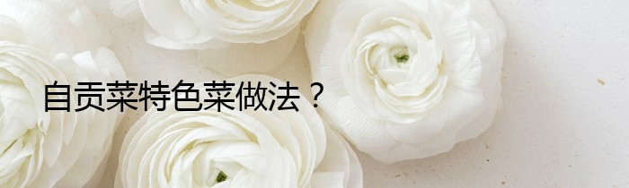 自贡菜特色菜做法？