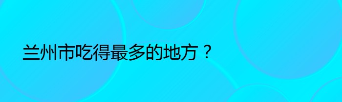 兰州市吃得最多的地方？