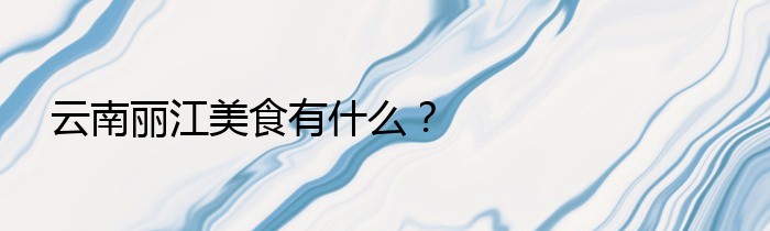 云南丽江美食有什么？