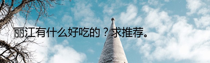 丽江有什么好吃的？求推荐。