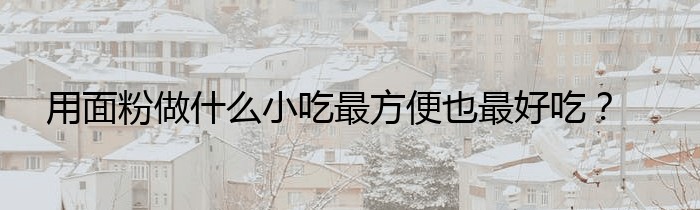 用面粉做什么小吃最方便也最好吃？