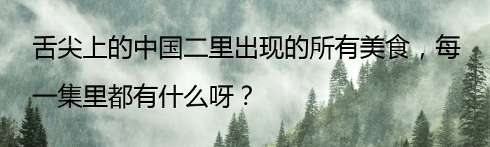 舌尖上的中国二里出现的所有美食，每一集里都有什么呀？