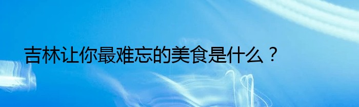 吉林让你最难忘的美食是什么？