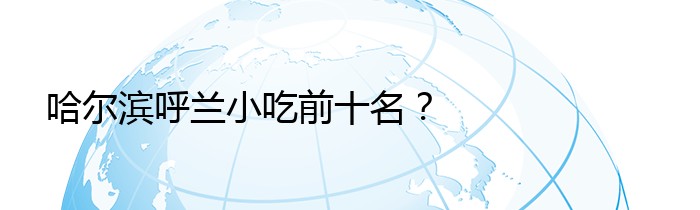 哈尔滨呼兰小吃前十名？