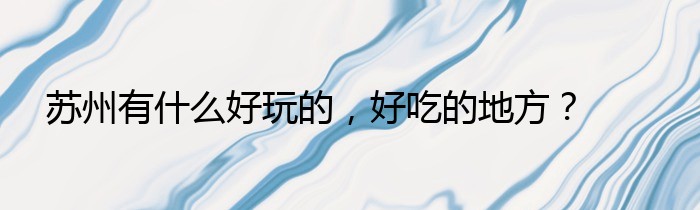 苏州有什么好玩的，好吃的地方？