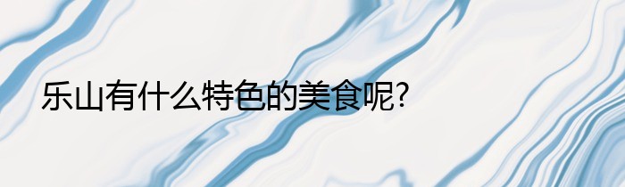 乐山有什么特色的美食呢?