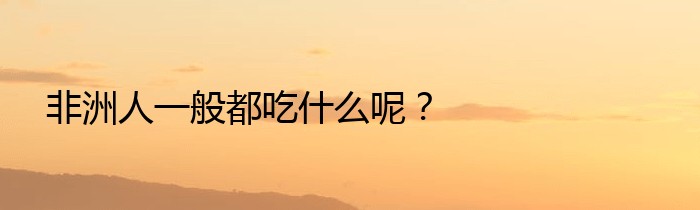 非洲人一般都吃什么呢？