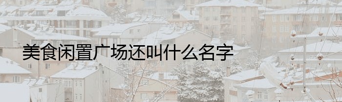 美食闲置广场还叫什么名字