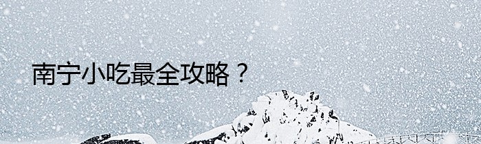 南宁小吃最全攻略？