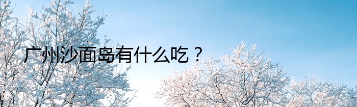 广州沙面岛有什么吃？