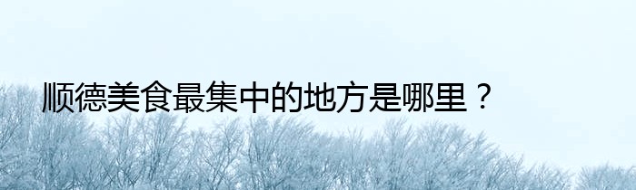 顺德美食最集中的地方是哪里？