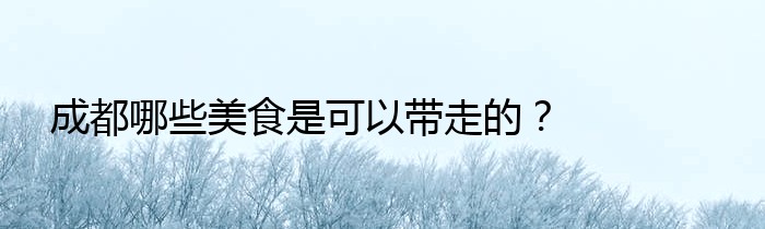 成都哪些美食是可以带走的？