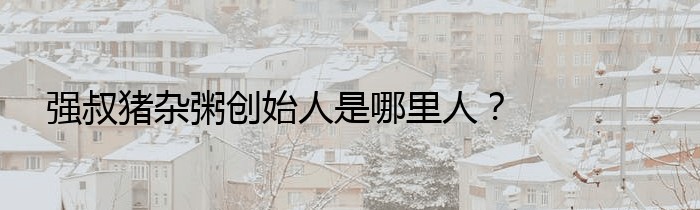 强叔猪杂粥创始人是哪里人？