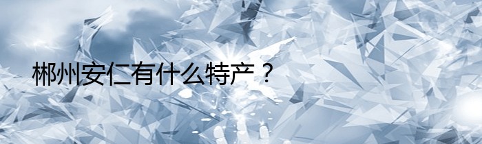 郴州安仁有什么特产？