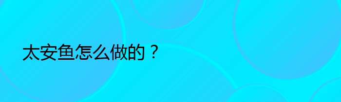 太安鱼怎么做的？