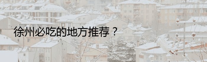 徐州必吃的地方推荐？