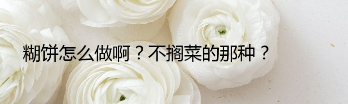 糊饼怎么做啊？不搁菜的那种？