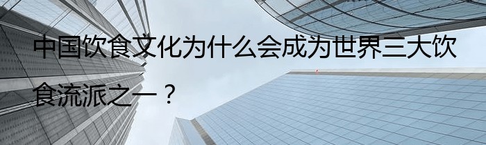 中国饮食文化为什么会成为世界三大饮食流派之一？