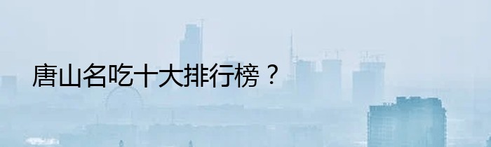 唐山名吃十大排行榜？