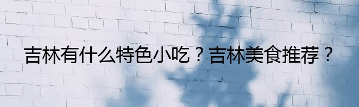 吉林有什么特色小吃？吉林美食推荐？