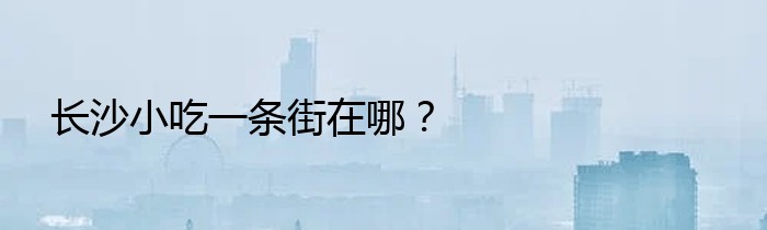 长沙小吃一条街在哪？