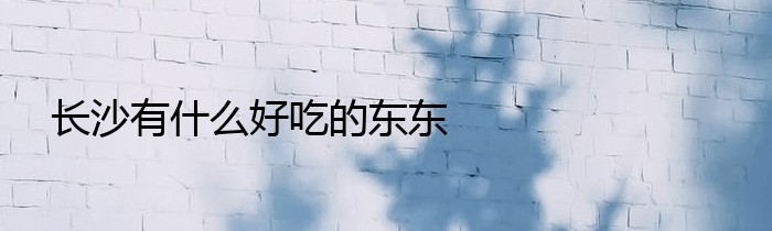 长沙有什么好吃的东东