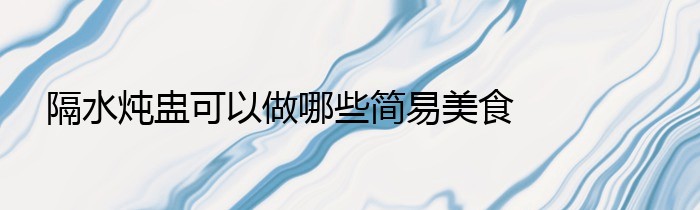 隔水炖盅可以做哪些简易美食