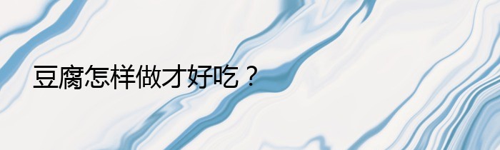 豆腐怎样做才好吃？