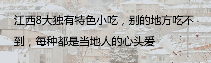 江西8大独有特色小吃，别的地方吃不到，每种都是当地人的心头爱