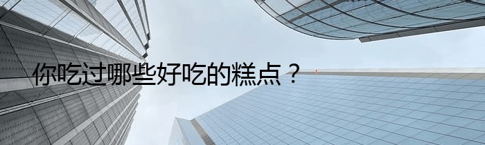 你吃过哪些好吃的糕点？