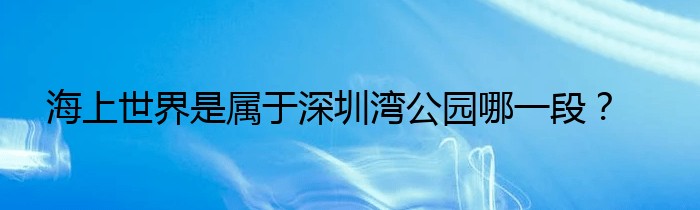 海上世界是属于深圳湾公园哪一段？