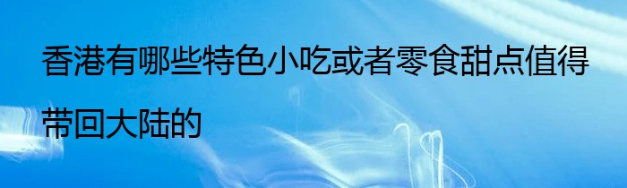 香港有哪些特色小吃或者零食甜点值得带回大陆的