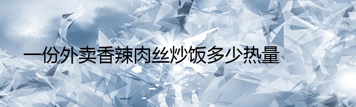 一份外卖香辣肉丝炒饭多少热量