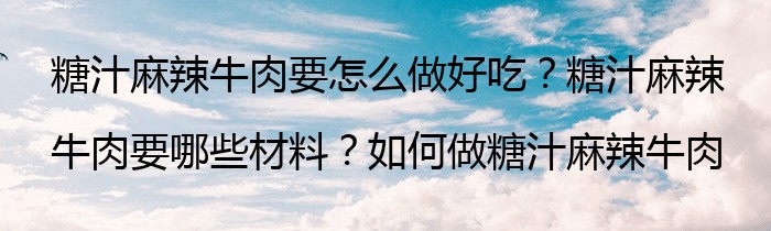 糖汁麻辣牛肉要怎么做好吃？糖汁麻辣牛肉要哪些材料？如何做糖汁麻辣牛肉