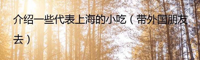 介绍一些代表上海的小吃（带外国朋友去）