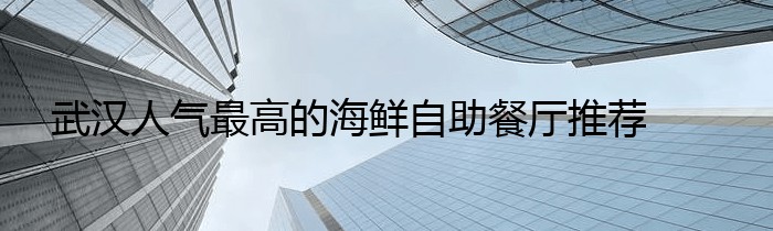 武汉人气最高的海鲜自助餐厅推荐